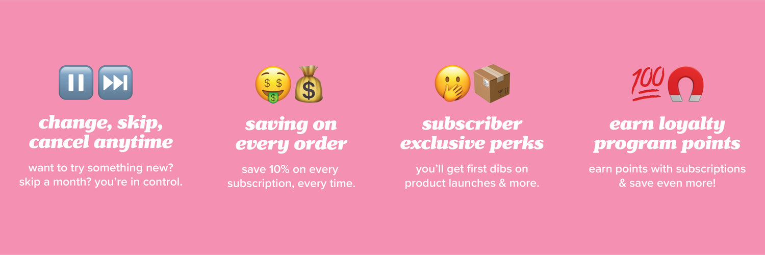 Subscription can be changed anytime, save on every order, exclusive perks and earn loyalty points